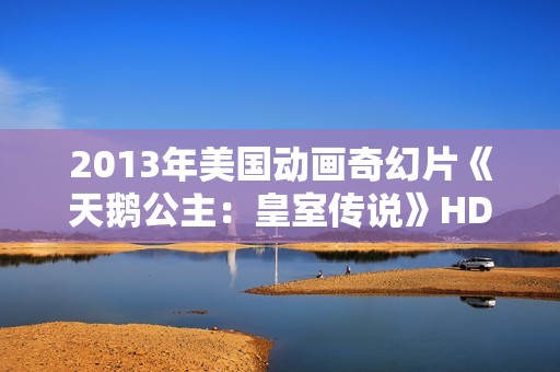 2013年美国动画奇幻片《天鹅公主：皇室传说》HD中英双字