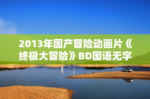 2013年国产冒险动画片《终极大冒险》BD国语无字