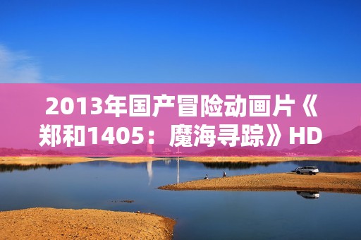 2013年国产冒险动画片《郑和1405：魔海寻踪》HD中英双字