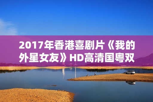 2017年香港喜剧片《我的外星女友》HD高清国粤双语中字