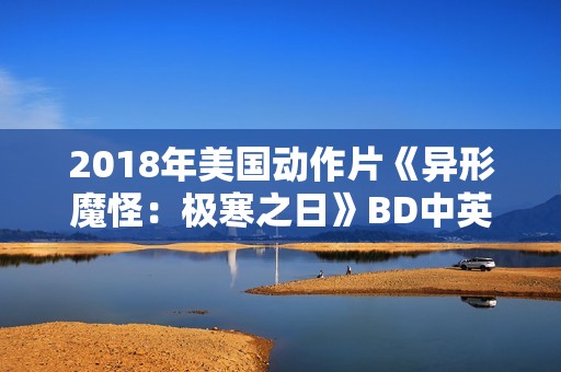 2018年美国动作片《异形魔怪：极寒之日》BD中英双字