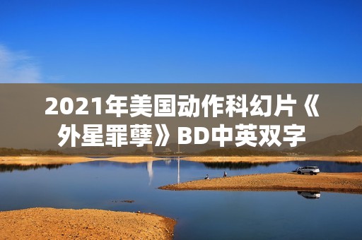 2021年美国动作科幻片《外星罪孽》BD中英双字