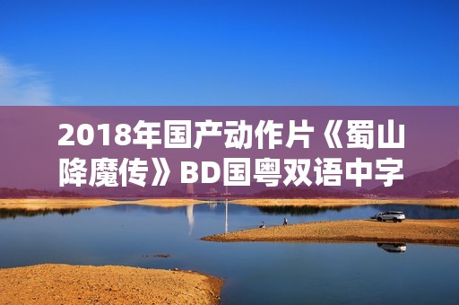 2018年国产动作片《蜀山降魔传》BD国粤双语中字