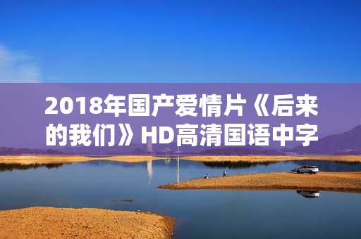 2018年国产爱情片《后来的我们》HD高清国语中字