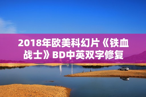 2018年欧美科幻片《铁血战士》BD中英双字修复