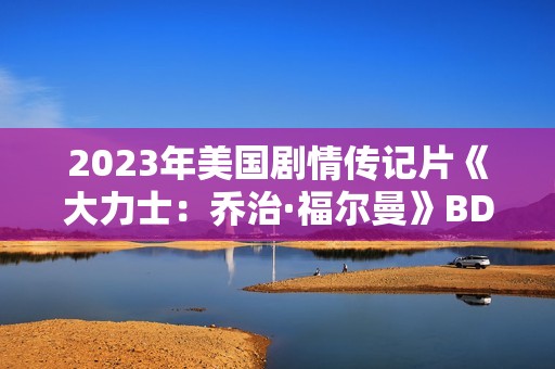 2023年美国剧情传记片《大力士:乔治·福尔曼》BD中英双字 2023年美国剧情传记片《大力士:乔治·福尔曼》BD中英双字