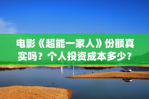 电影《超能一家人》份额真实吗？个人投资成本多少？(《超能一家人》)