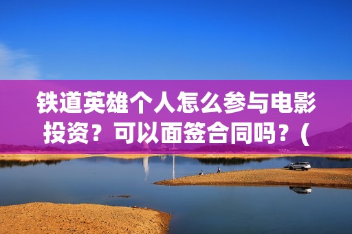 铁道英雄个人怎么参与电影投资？可以面签合同吗？(铁道英雄会受欢迎吗)