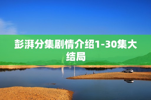 彭湃分集剧情介绍1-30集大结局