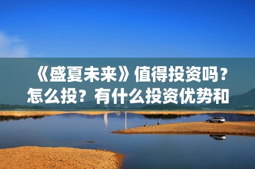 《盛夏未来》值得投资吗？怎么投？有什么投资优势和特点？(盛夏未来zy)
