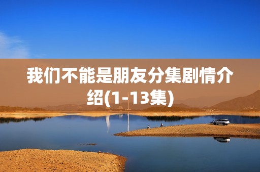 我们不能是朋友分集剧情介绍(1-13集)