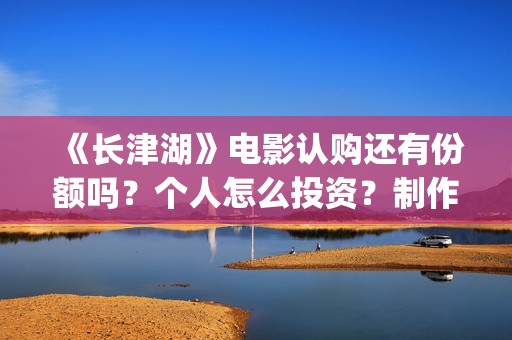 《长津湖》电影认购还有份额吗？个人怎么投资？制作成本多少？(长津湖电影在线观看完整版免费观看)