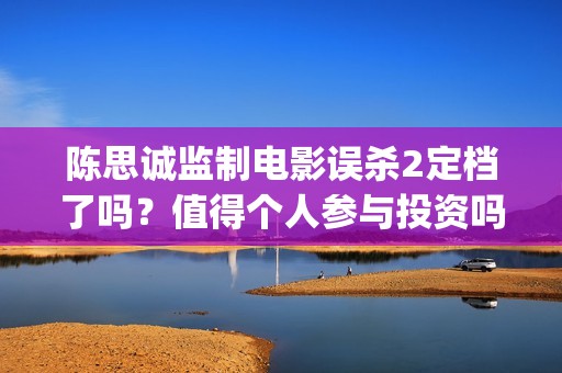 陈思诚监制电影误杀2定档了吗？值得个人参与投资吗？制作成本多少？(陈思诚监制的电影)