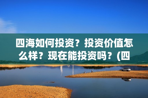 四海如何投资？投资价值怎么样？现在能投资吗？(四海值得投资吗)