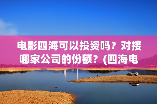 电影四海可以投资吗？对接哪家公司的份额？(四海电影百度百科)