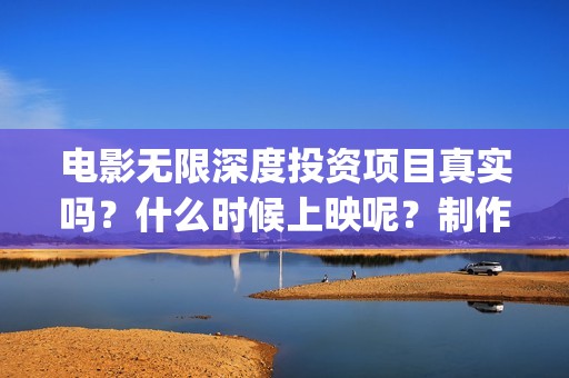 电影无限深度投资项目真实吗？什么时候上映呢？制作成本是多少？(电影无限深度资讯)