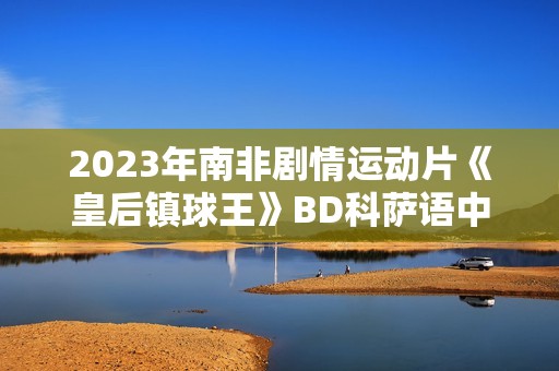 2023年南非剧情运动片《皇后镇球王》BD科萨语中字