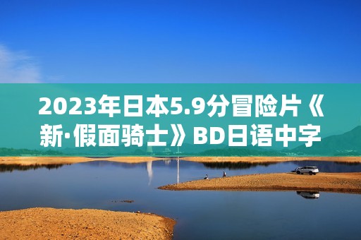 2023年日本5.9分冒险片《新·假面骑士》BD日语中字