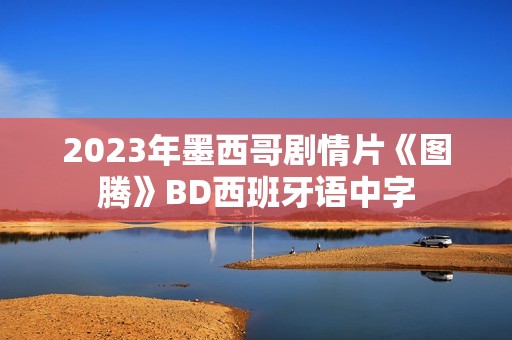 2023年墨西哥剧情片《图腾》BD西班牙语中字