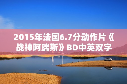 2015年法国6.7分动作片《战神阿瑞斯》BD中英双字