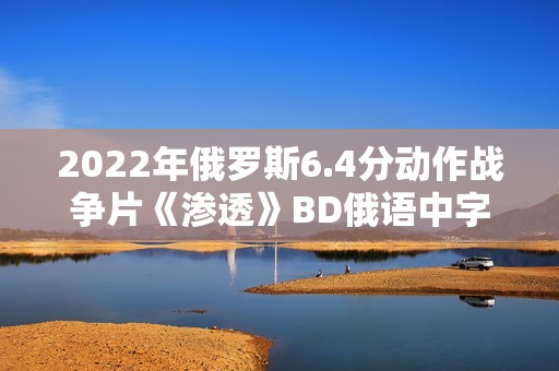 2022年俄罗斯6.4分动作战争片《渗透》BD俄语中字