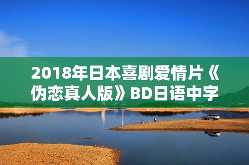 2018年日本喜剧爱情片《伪恋真人版》BD日语中字