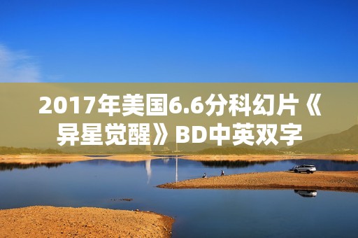 2017年美国6.6分科幻片《异星觉醒》BD中英双字