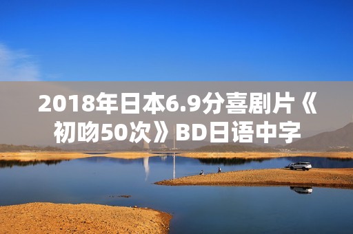 2018年日本6.9分喜剧片《初吻50次》BD日语中字