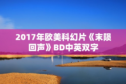 2017年欧美科幻片《末陨回声》BD中英双字