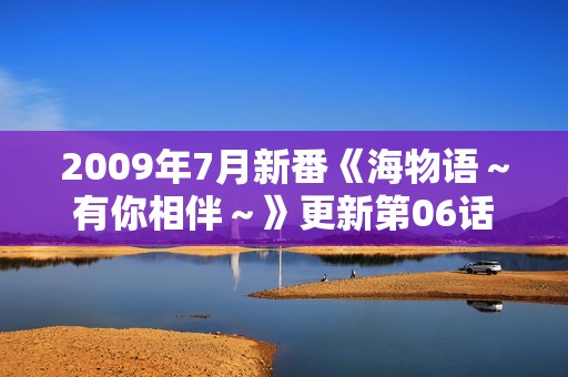 2009年7月新番《海物语～有你相伴～》更新第06话