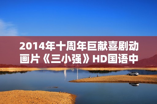 2014年十周年巨献喜剧动画片《三小强》HD国语中字 2014年十周年巨献喜剧动画片《三小强》HD国语中字