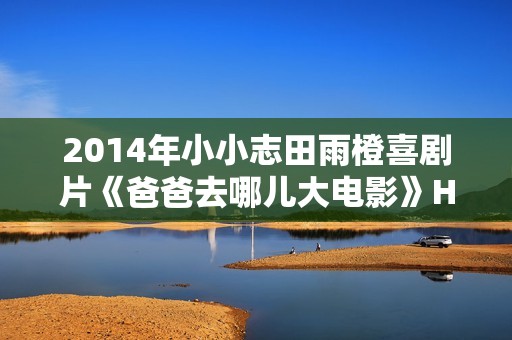 2014年小小志田雨橙喜剧片《爸爸去哪儿大电影》HD国语中字