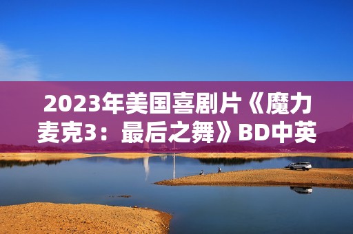 2023年美国喜剧片《魔力麦克3：最后之舞》BD中英双字