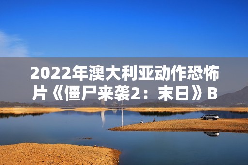 2022年澳大利亚动作恐怖片《僵尸来袭2：末日》BD中英双字