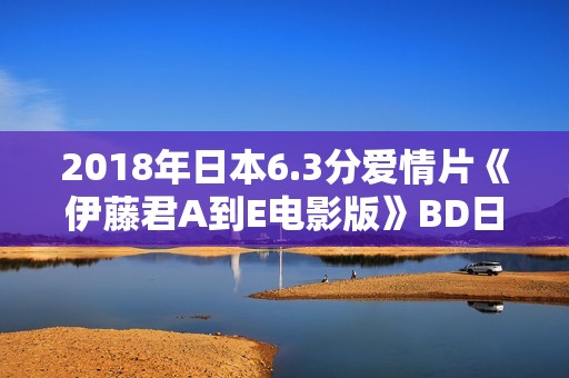2018年日本6.3分爱情片《伊藤君A到E电影版》BD日语中字 2018年日本6.3分爱情片《伊藤君A到E电影版》BD日语中字