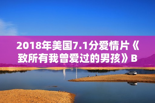 2018年美国7.1分爱情片《致所有我曾爱过的男孩》BD中字