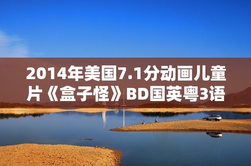 2014年美国7.1分动画儿童片《盒子怪》BD国英粤3语双字