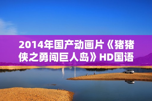 2014年国产动画片《猪猪侠之勇闯巨人岛》HD国语中字 2014年国产动画片《猪猪侠之勇闯巨人岛》HD国语中字
