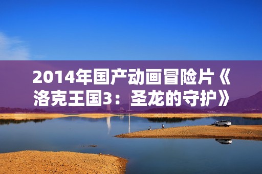 2014年国产动画冒险片《洛克王国3：圣龙的守护》BD国语中字