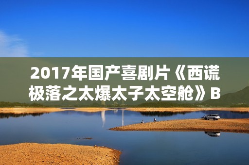 2017年国产喜剧片《西谎极落之太爆太子太空舱》BD国粤双语中字