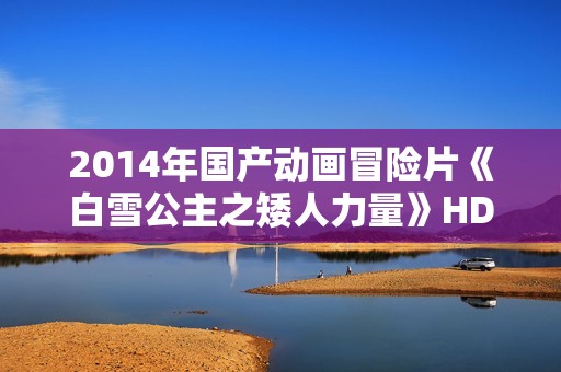 2014年国产动画冒险片《白雪公主之矮人力量》HD国语中字