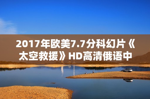 2017年欧美7.7分科幻片《太空救援》HD高清俄语中字