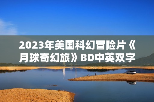 2023年美国科幻冒险片《月球奇幻旅》BD中英双字