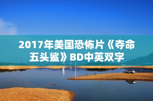 2017年美国恐怖片《夺命五头鲨》BD中英双字