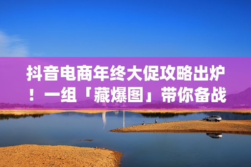 抖音电商年终大促攻略出炉！一组「藏爆图」带你备战好生意(2021年抖音电商达人峰会)