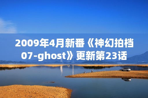 2009年4月新番《神幻拍档07-ghost》更新第23话