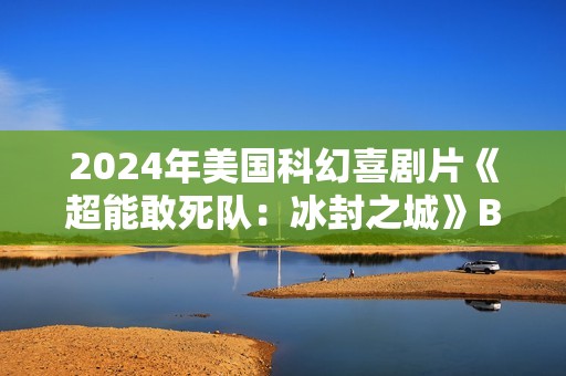 2024年美国科幻喜剧片《超能敢死队：冰封之城》BD中英双字