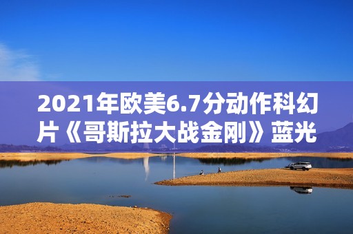 2021年欧美6.7分动作科幻片《哥斯拉大战金刚》蓝光国英双语双字