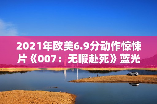 2021年欧美6.9分动作惊悚片《007：无暇赴死》蓝光国英双语双字