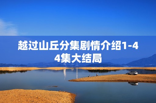 越过山丘分集剧情介绍1-44集大结局
